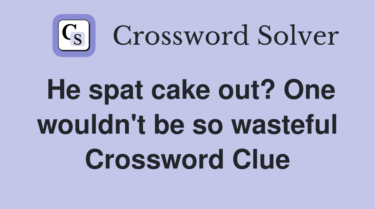 He spat cake out? One wouldn't be so wasteful Crossword Clue