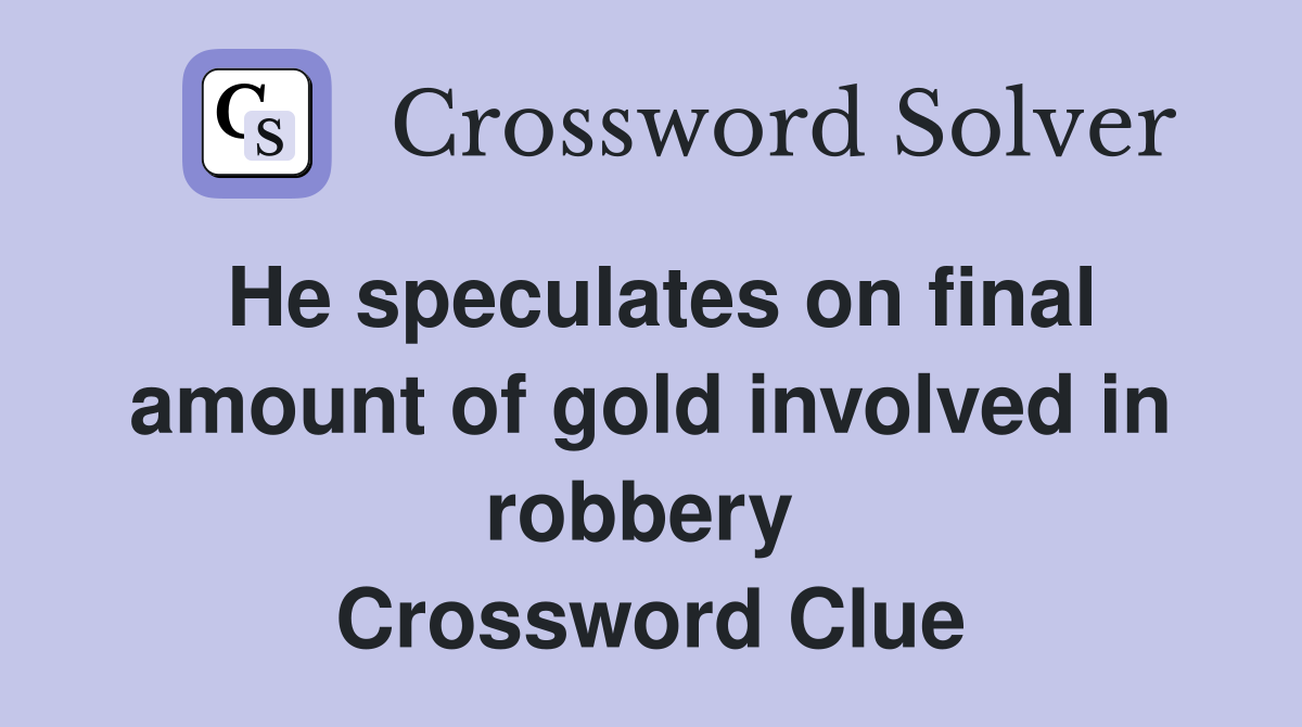 He speculates on final amount of gold involved in robbery  Crossword Clue