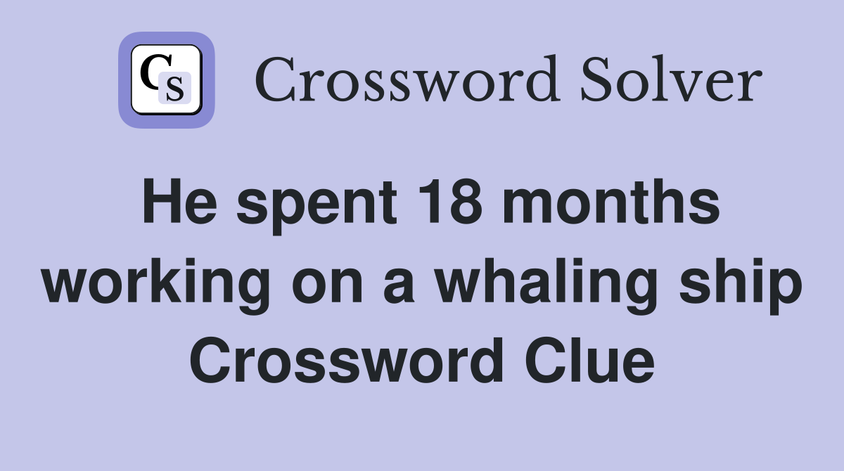 He spent 18 months working on a whaling ship Crossword Clue