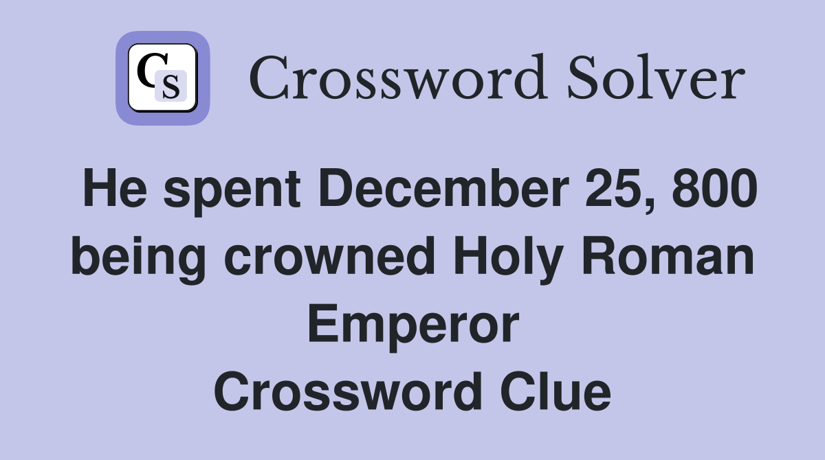 He spent December 25, 800 being crowned Holy Roman Emperor Crossword Clue