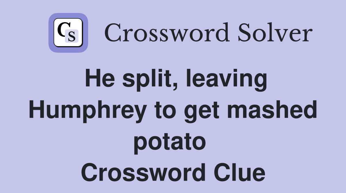 He split, leaving Humphrey to get mashed potato  Crossword Clue