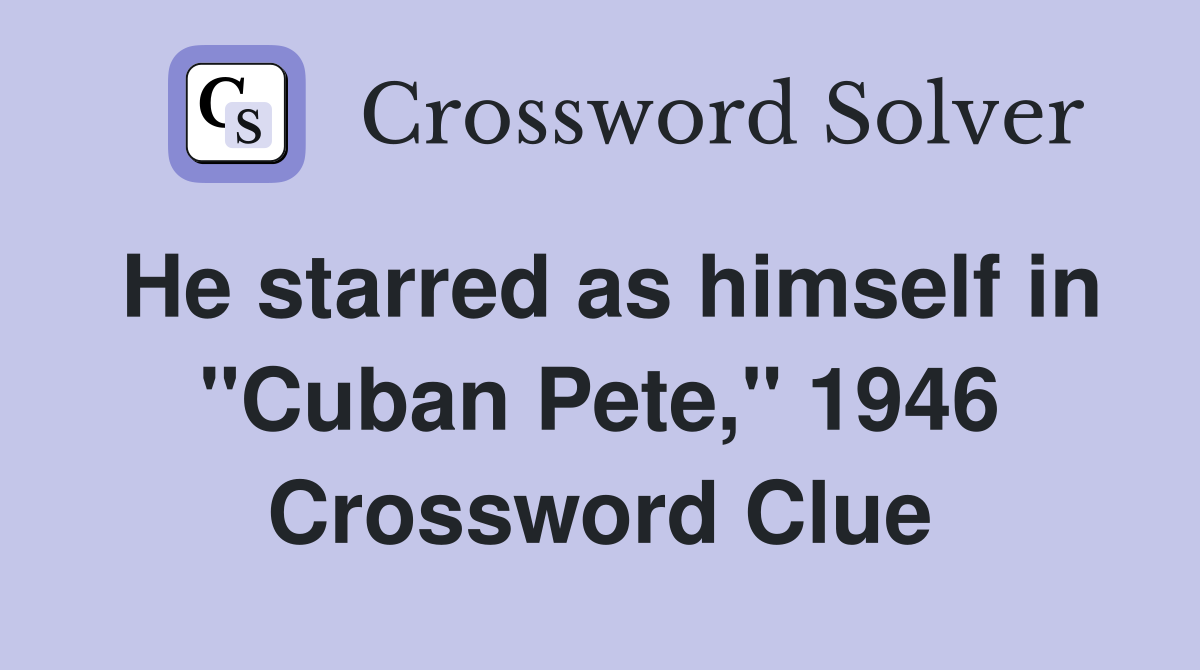 He starred as himself in "Cuban Pete," 1946 Crossword Clue
