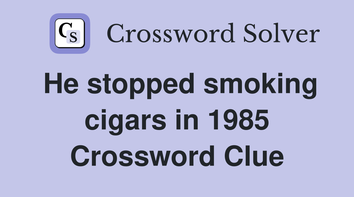 He stopped smoking cigars in 1985 Crossword Clue