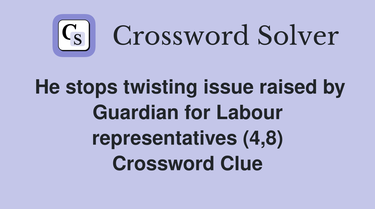 He stops twisting issue raised by Guardian for Labour representatives (4,8) Crossword Clue