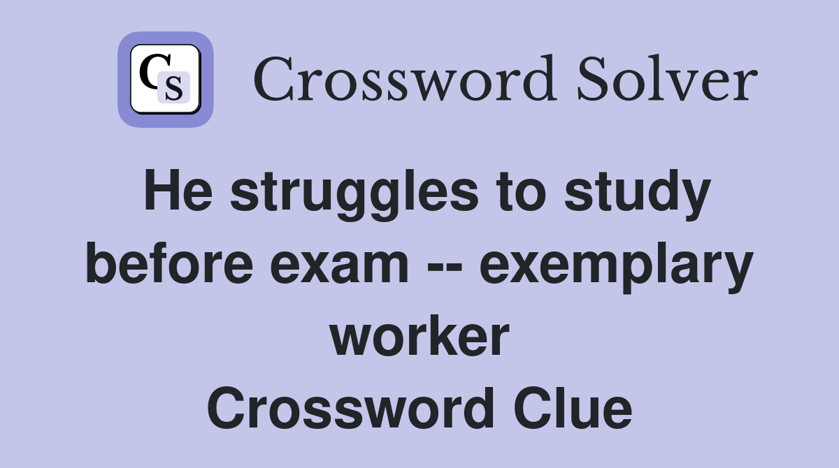 He struggles to study before exam -- exemplary worker Crossword Clue