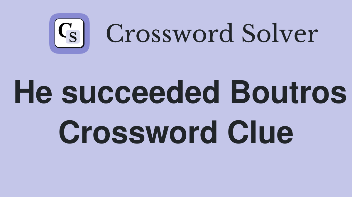 He succeeded Boutros Crossword Clue