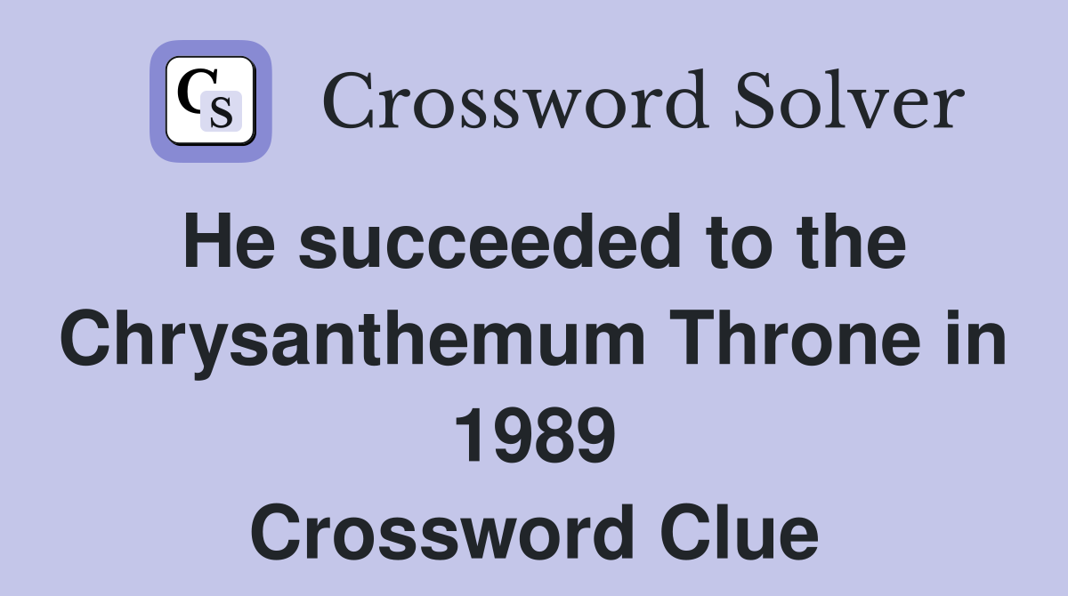 He succeeded to the Chrysanthemum Throne in 1989 Crossword Clue