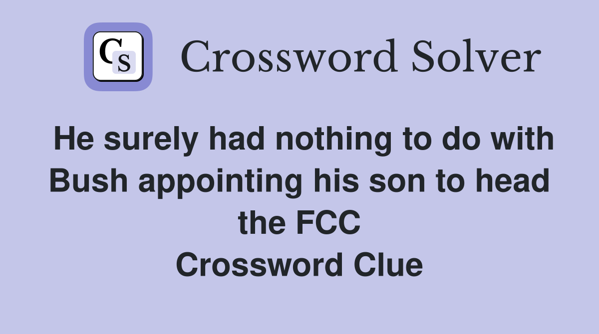 He surely had nothing to do with Bush appointing his son to head the FCC Crossword Clue