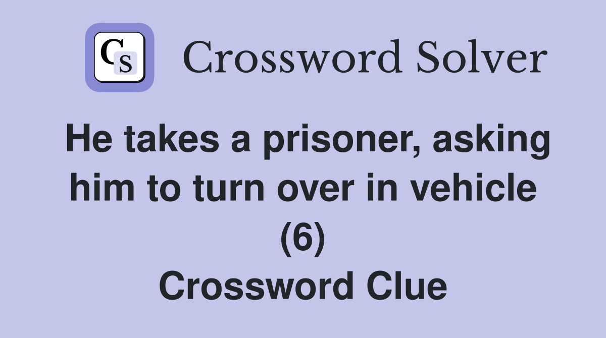 He takes a prisoner, asking him to turn over in vehicle (6) Crossword Clue