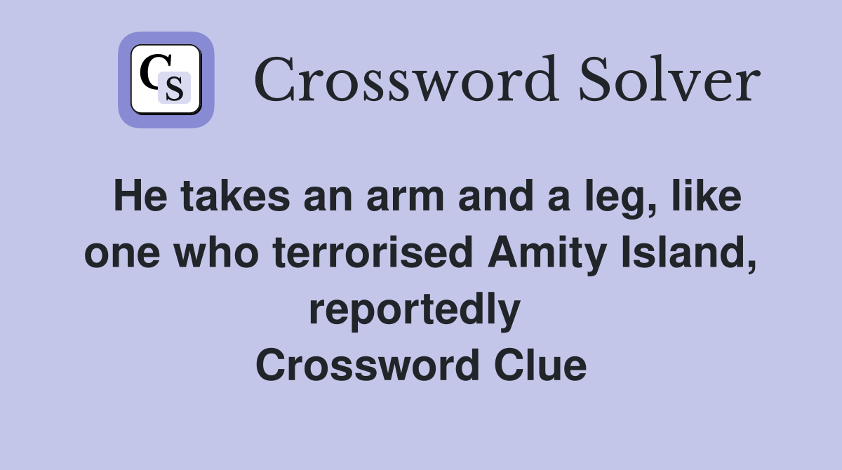 He takes an arm and a leg, like one who terrorised Amity Island, reportedly  Crossword Clue