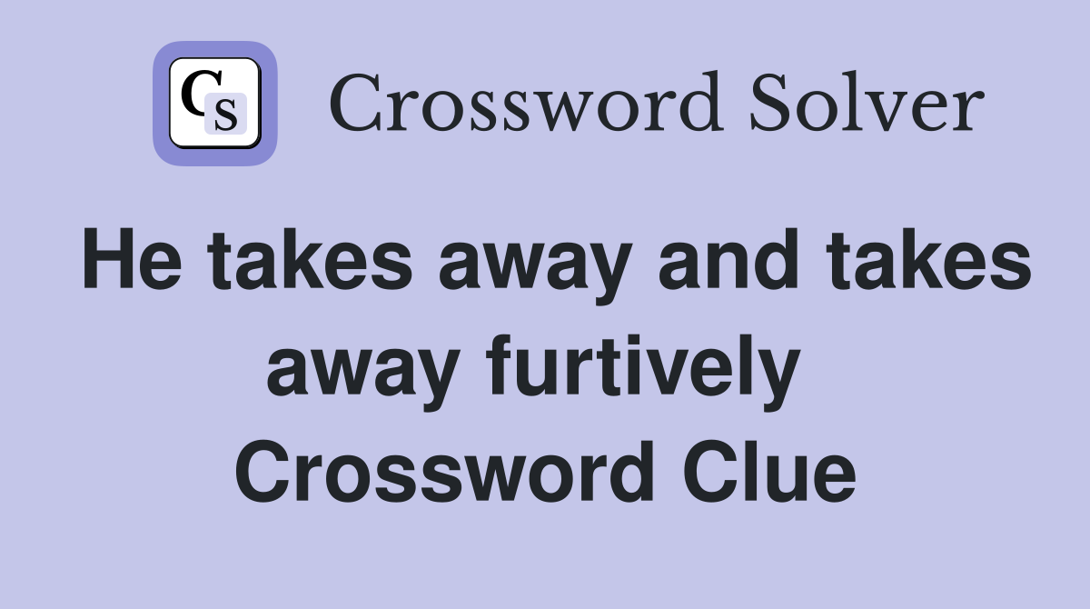 He takes away and takes away furtively  Crossword Clue