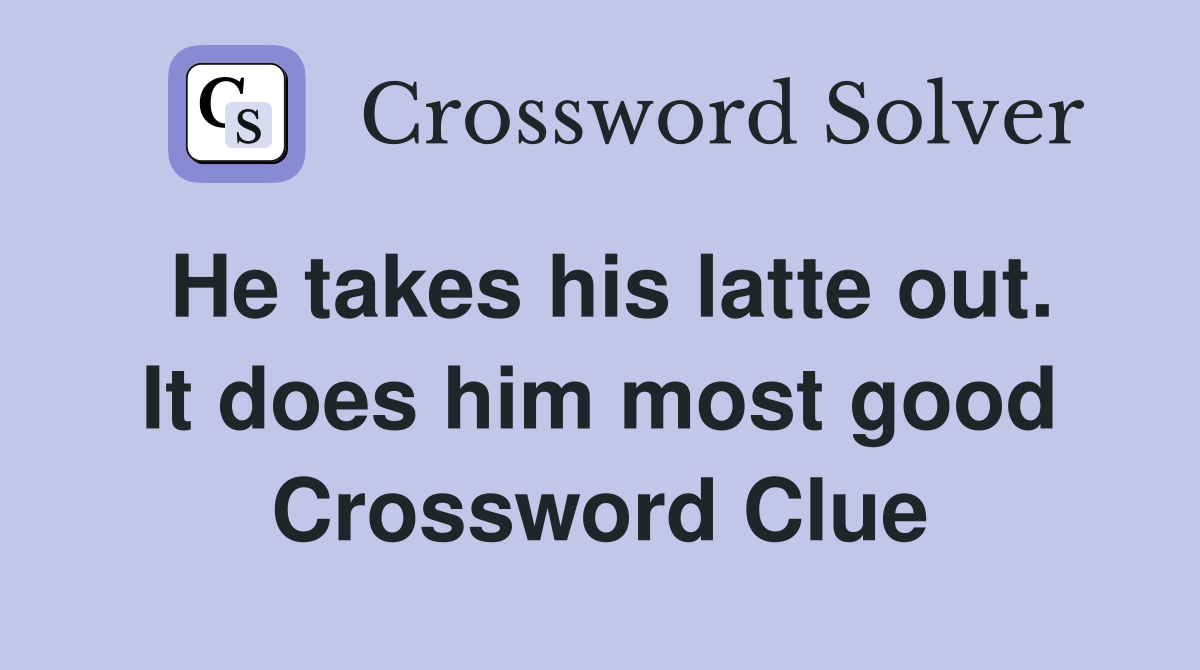 He takes his latte out. It does him most good Crossword Clue
