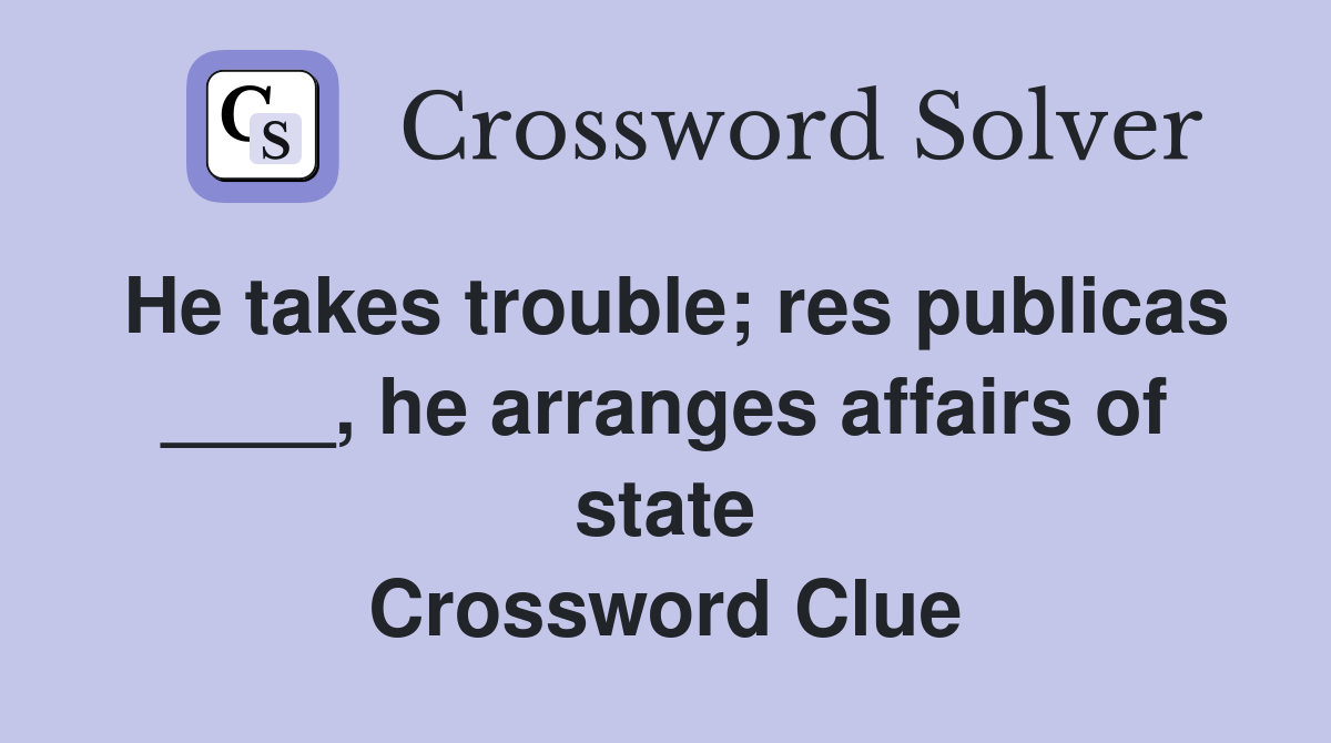 He takes trouble; res publicas ____, he arranges affairs of state Crossword Clue