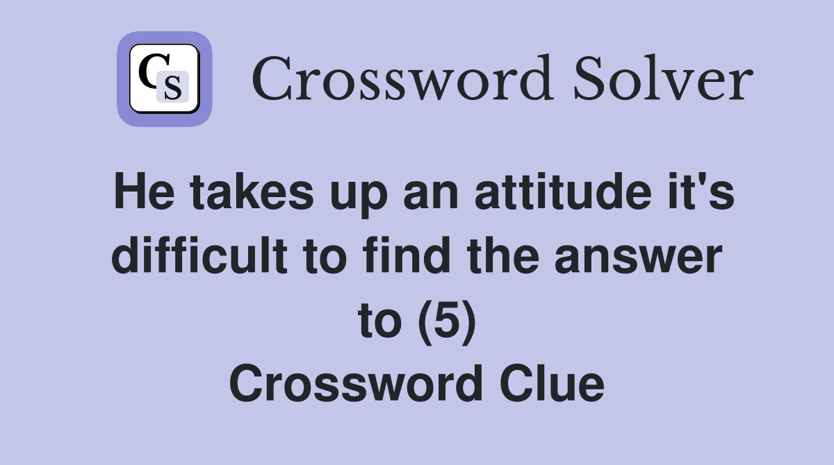 He takes up an attitude it's difficult to find the answer to (5) Crossword Clue