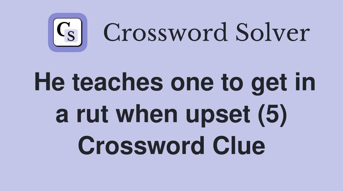 He teaches one to get in a rut when upset (5) Crossword Clue