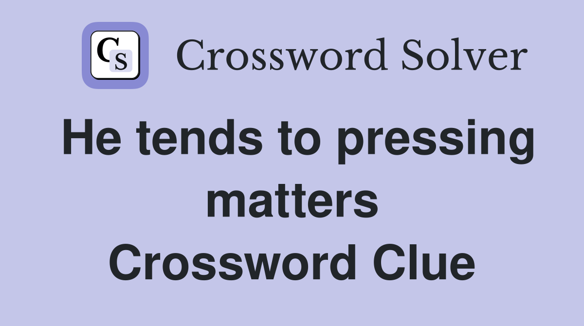 He tends to pressing matters Crossword Clue