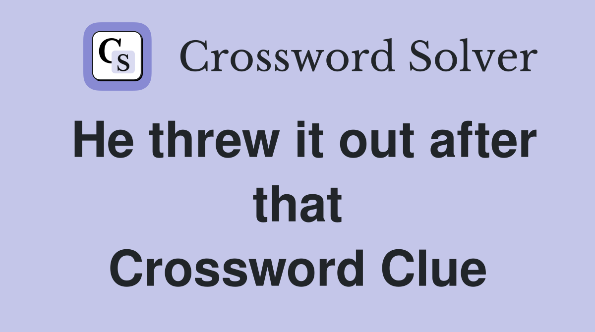 He threw it out after that Crossword Clue