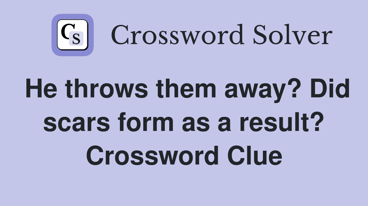 He throws them away? Did scars form as a result? Crossword Clue
