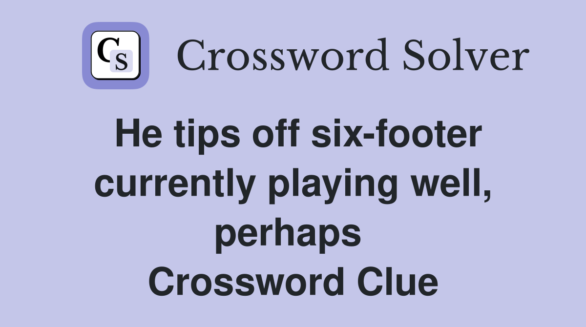 He tips off six-footer currently playing well, perhaps  Crossword Clue