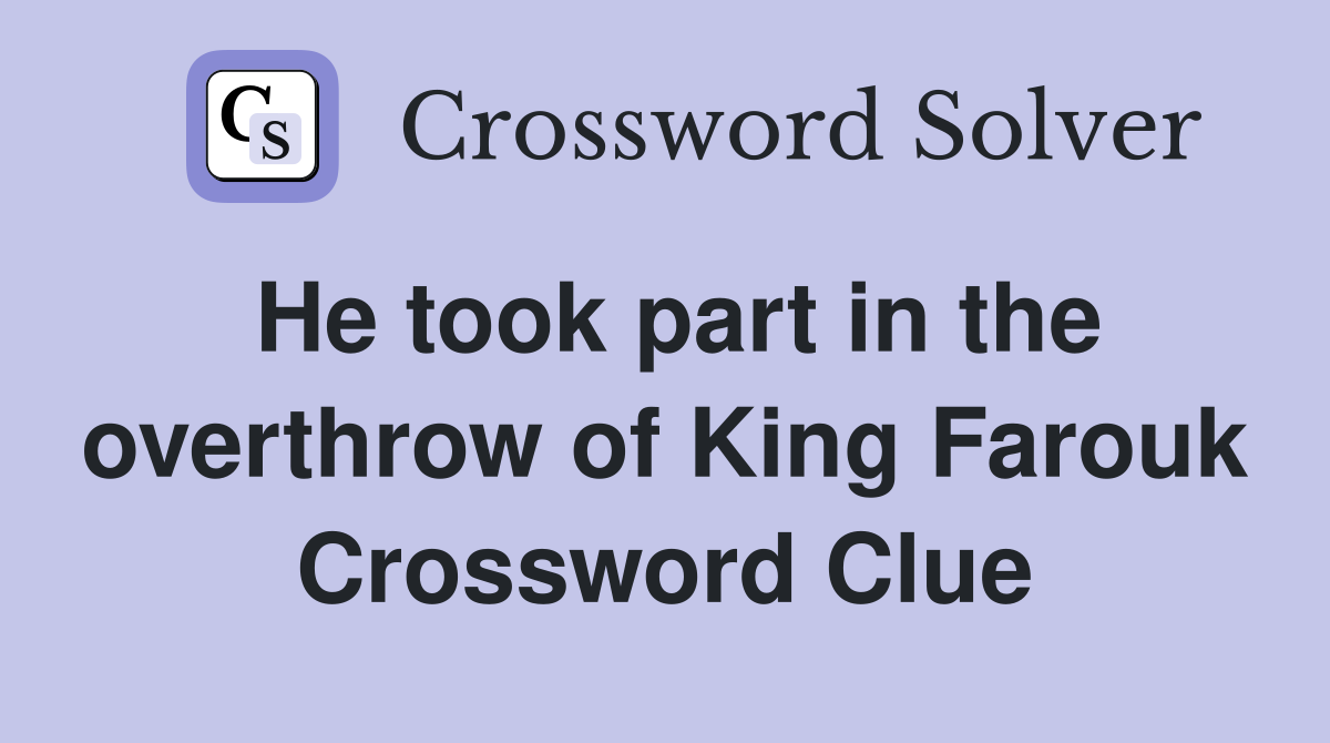 He took part in the overthrow of King Farouk Crossword Clue