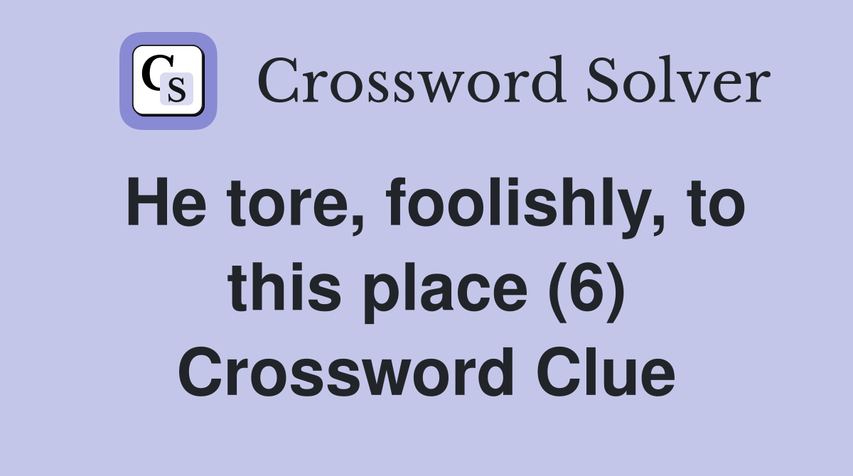 He tore, foolishly, to this place (6) Crossword Clue