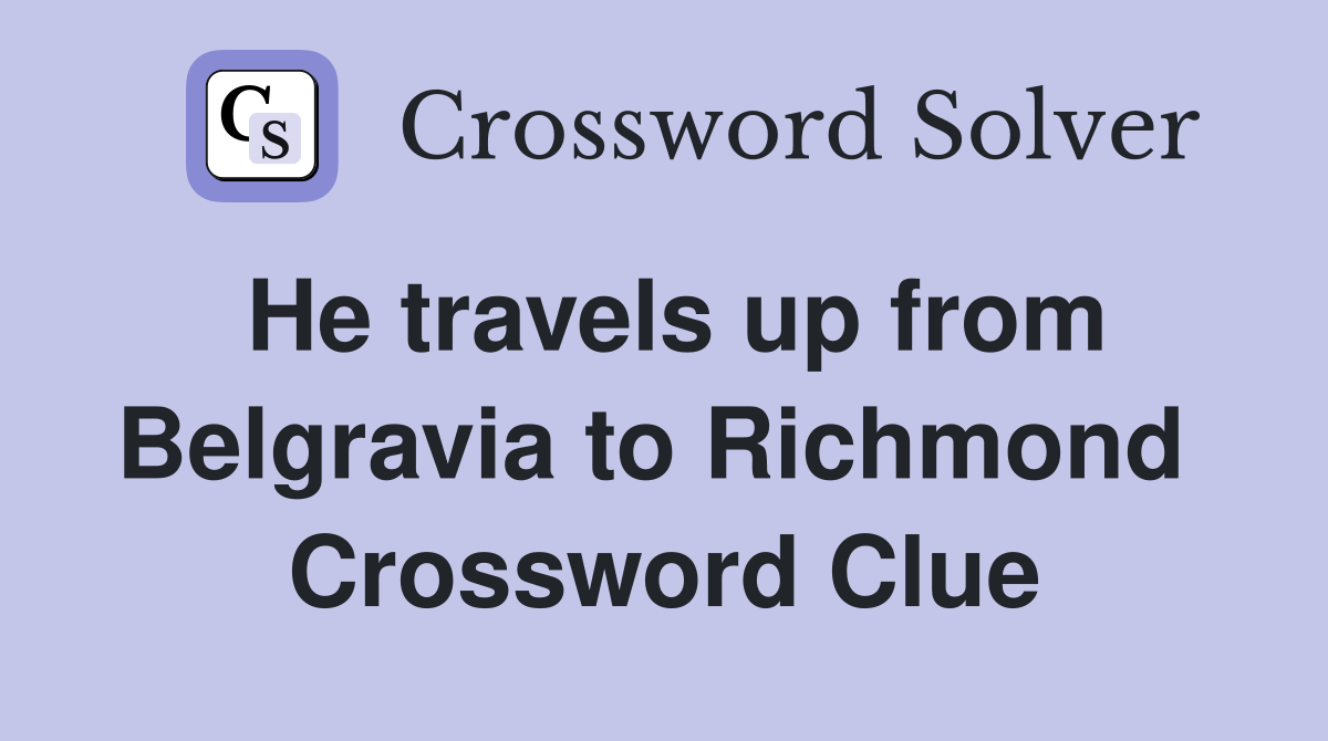 He travels up from Belgravia to Richmond  Crossword Clue