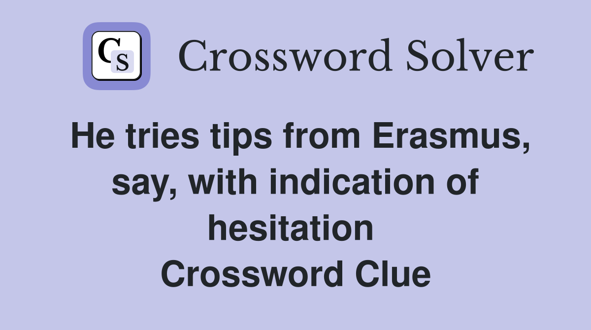 He tries tips from Erasmus, say, with indication of hesitation  Crossword Clue