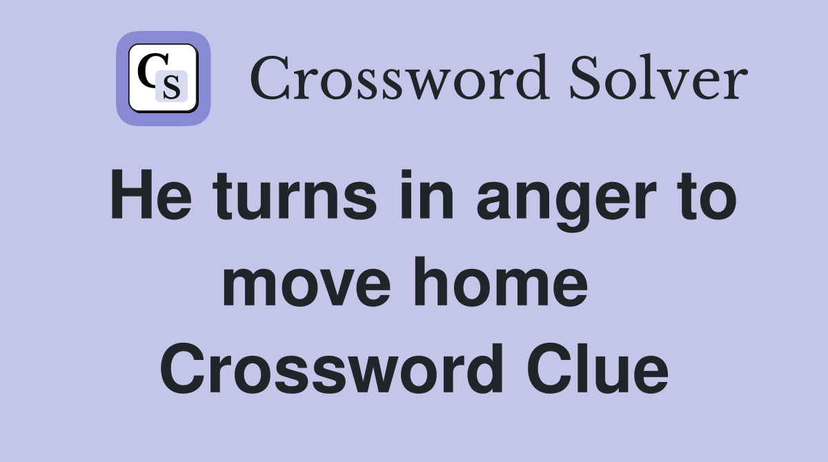 He turns in anger to move home  Crossword Clue