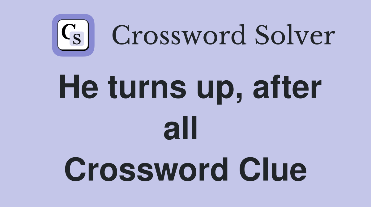 He turns up, after all  Crossword Clue