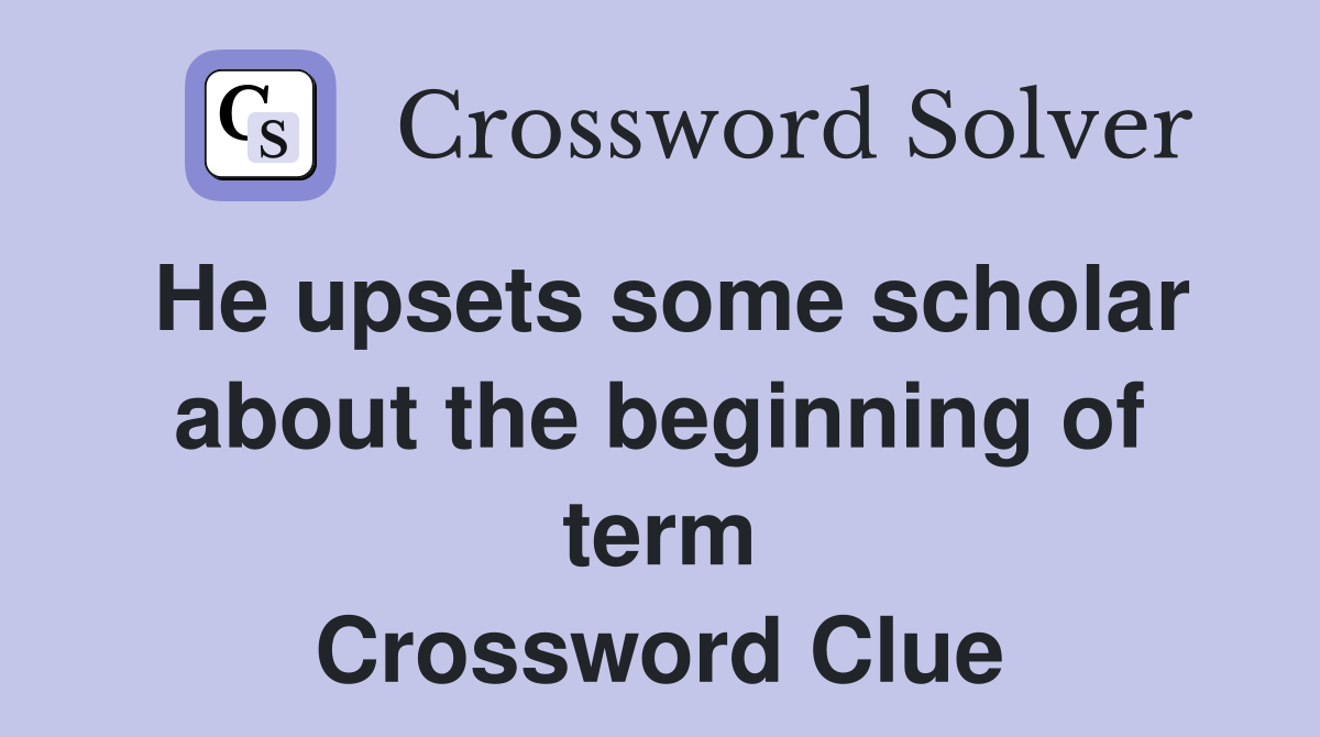 He upsets some scholar about the beginning of term Crossword Clue