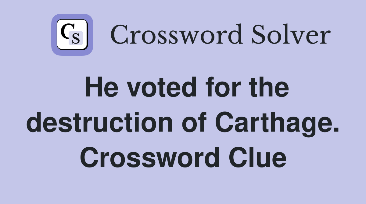 He voted for the destruction of Carthage. Crossword Clue