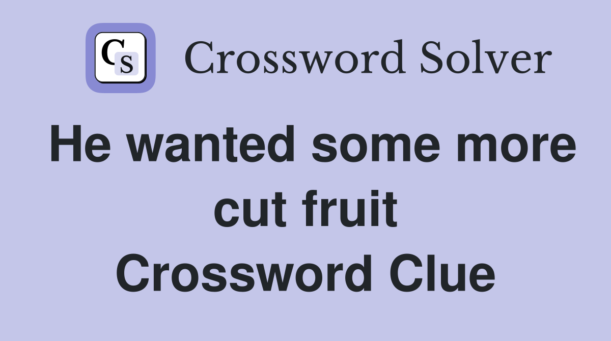 He wanted some more cut fruit Crossword Clue