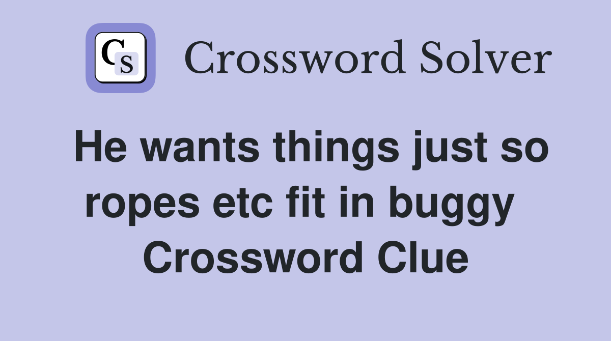 He wants things just so ropes etc fit in buggy  Crossword Clue