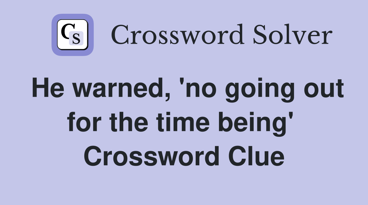 He warned, 'no going out for the time being'  Crossword Clue