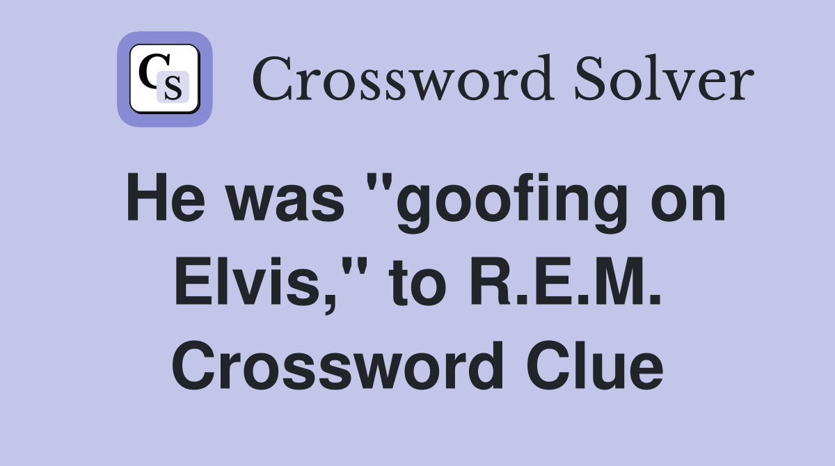 He was "goofing on Elvis," to R.E.M. Crossword Clue