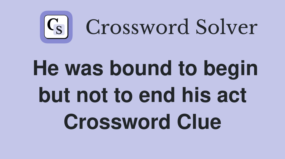 He was bound to begin but not to end his act Crossword Clue