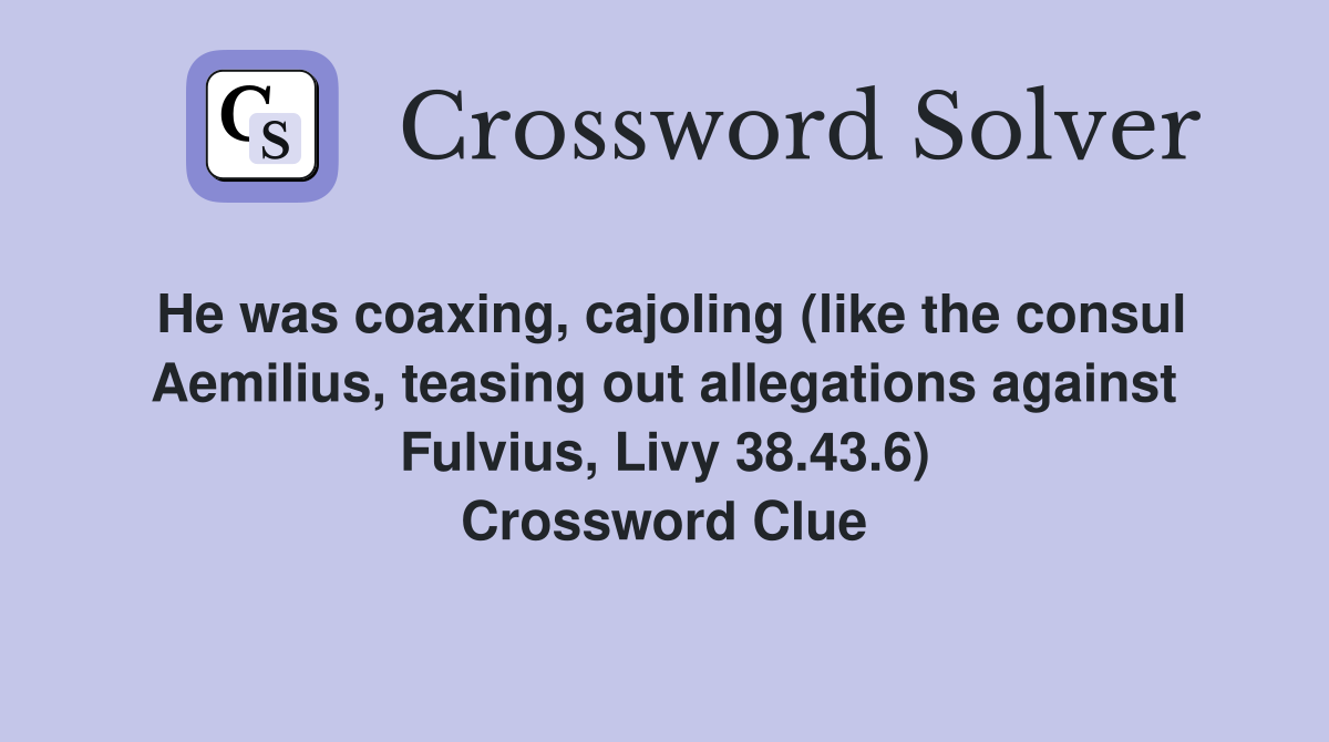 He was coaxing, cajoling (like the consul Aemilius, teasing out allegations against Fulvius, Livy 38.43.6) Crossword Clue