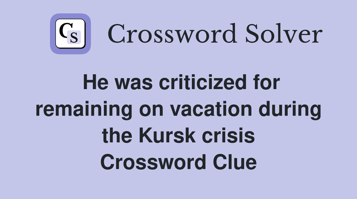 He was criticized for remaining on vacation during the Kursk crisis Crossword Clue