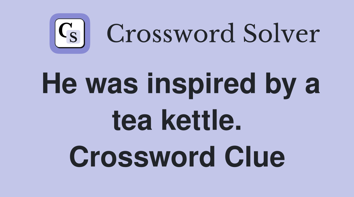 He was inspired by a tea kettle. Crossword Clue