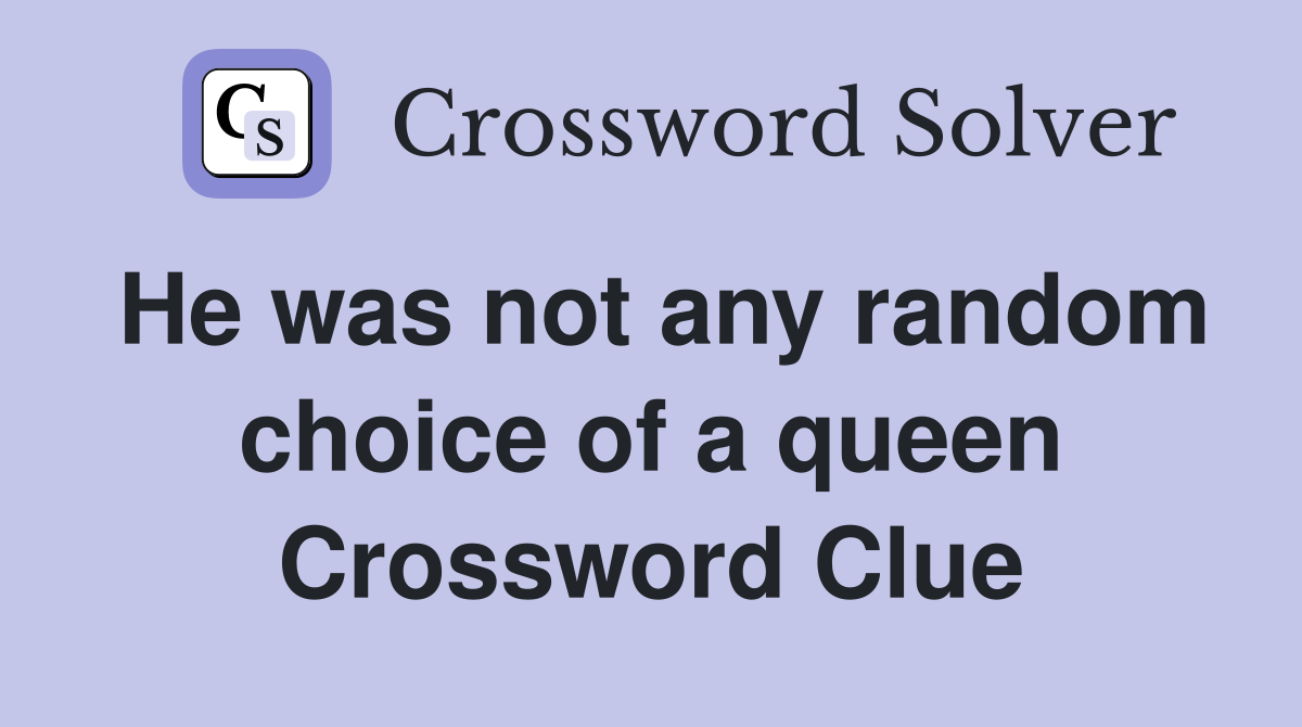 He was not any random choice of a queen Crossword Clue