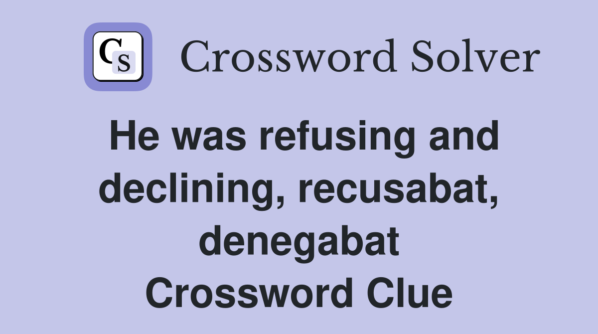 He was refusing and declining, recusabat, denegabat Crossword Clue