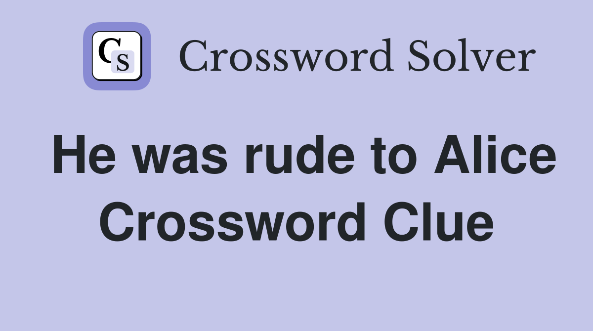 He was rude to Alice Crossword Clue