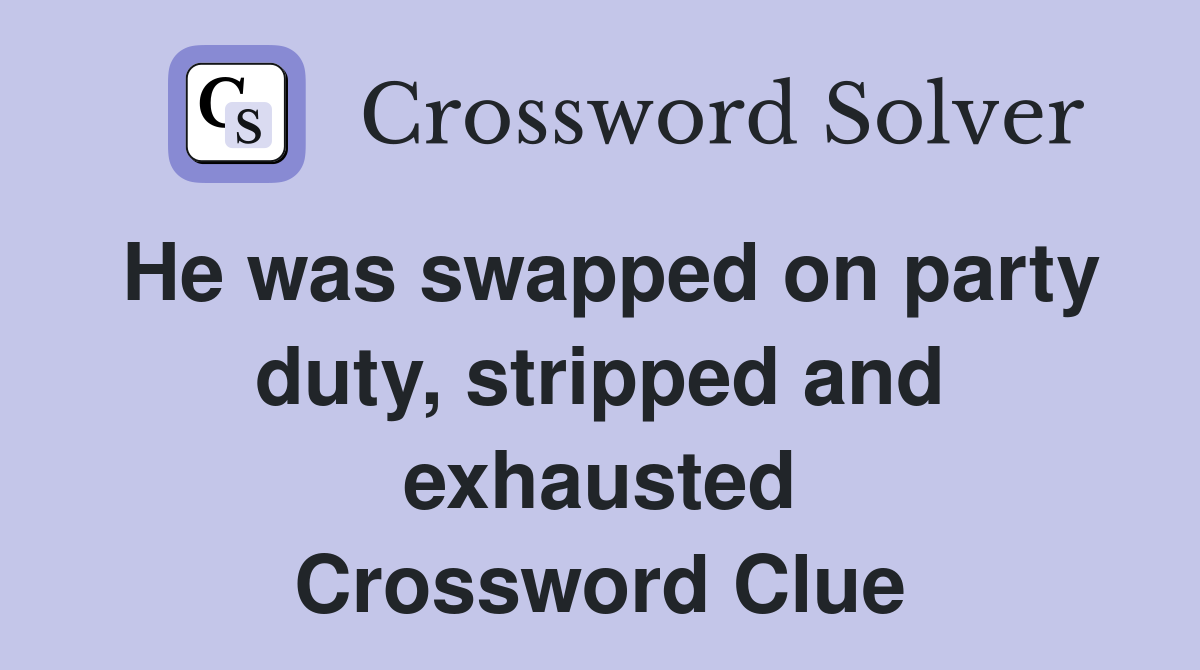 He was swapped on party duty, stripped and exhausted Crossword Clue