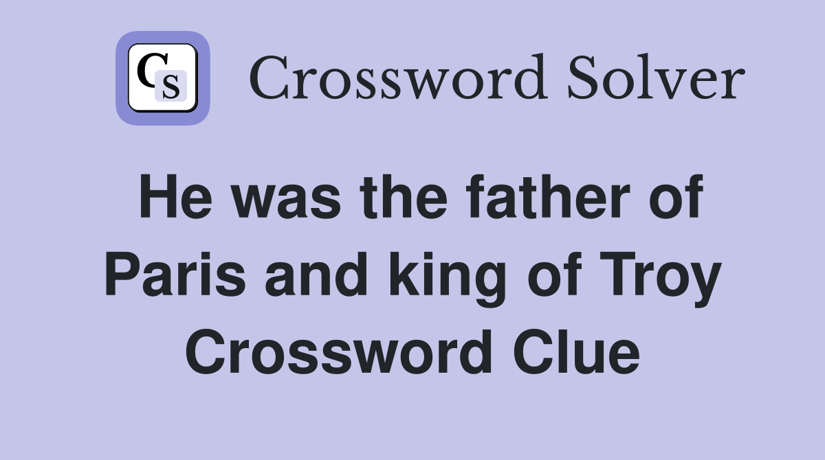He was the father of Paris and king of Troy Crossword Clue