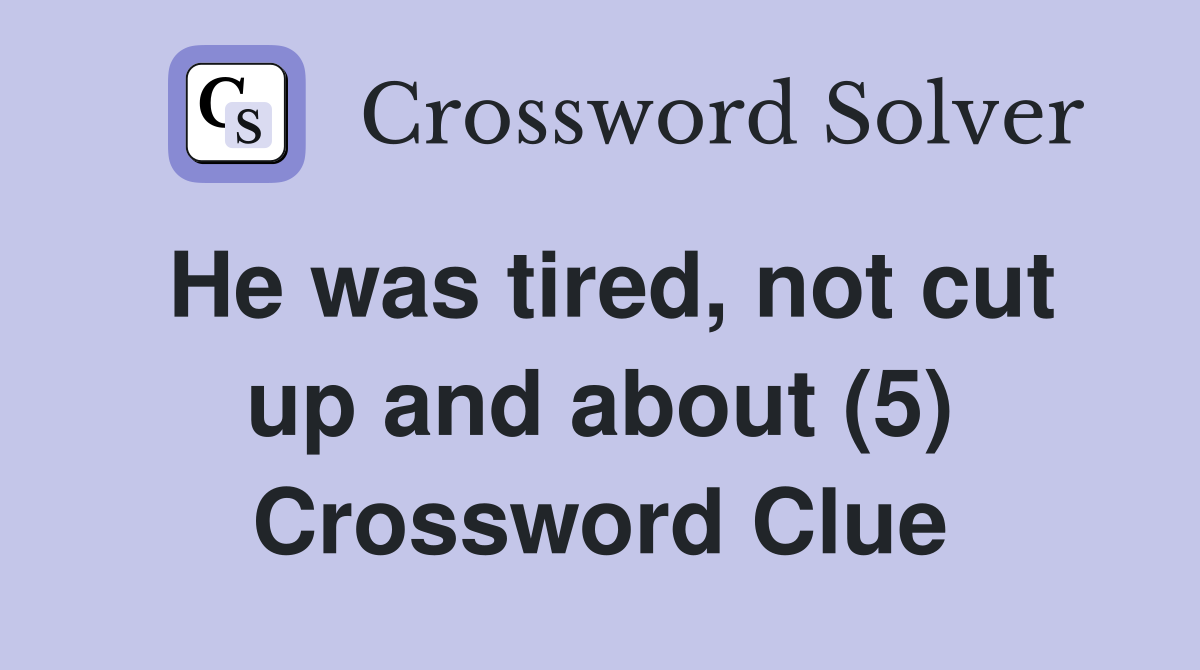 He was tired, not cut up and about (5) Crossword Clue