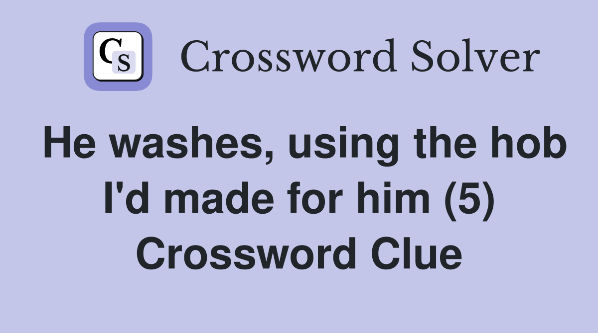 He washes, using the hob I'd made for him (5) Crossword Clue