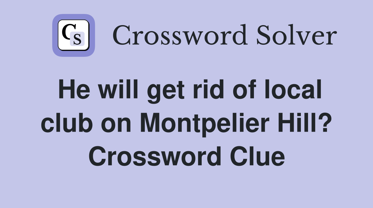 He will get rid of local club on Montpelier Hill? Crossword Clue