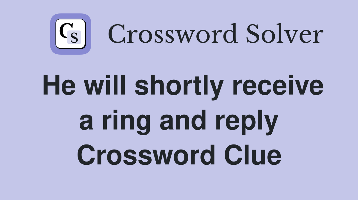 He will shortly receive a ring and reply Crossword Clue