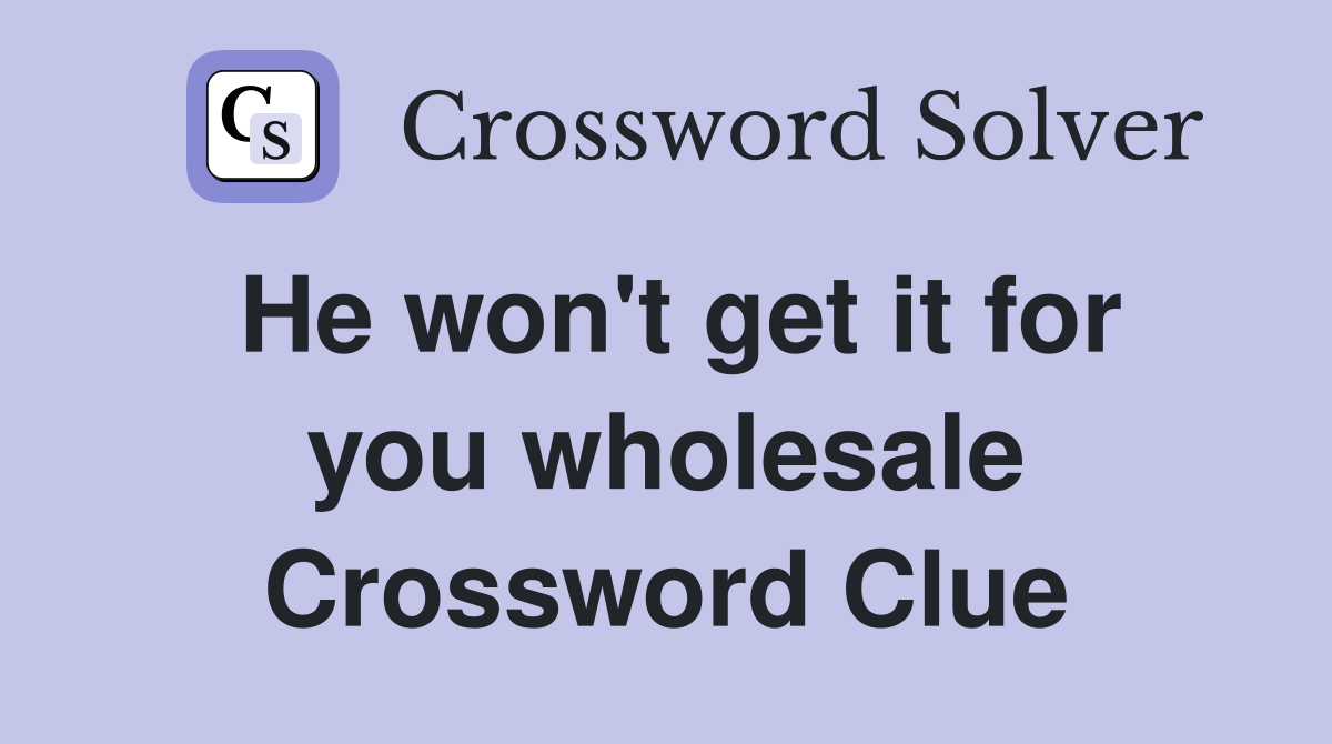 He won't get it for you wholesale Crossword Clue