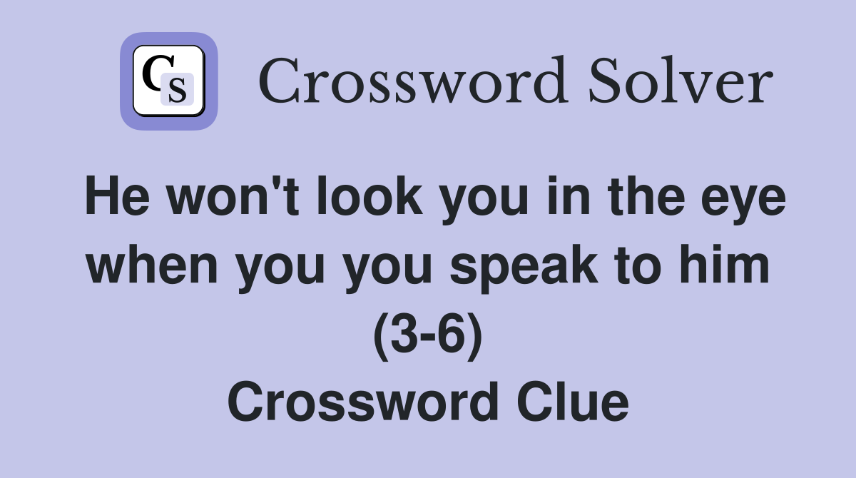 He won't look you in the eye when you you speak to him (3-6) Crossword Clue